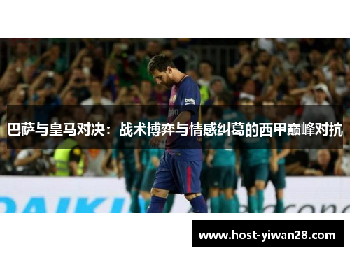 巴萨与皇马对决:战术博弈与情感纠葛的西甲巅峰对抗 巴萨与皇马对决:战术博弈与情感纠葛的西甲巅峰对抗