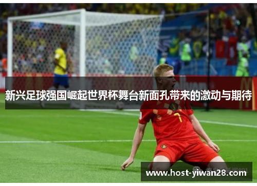 新兴足球强国崛起世界杯舞台新面孔带来的激动与期待 新兴足球强国崛起世界杯舞台新面孔带来的激动与期待