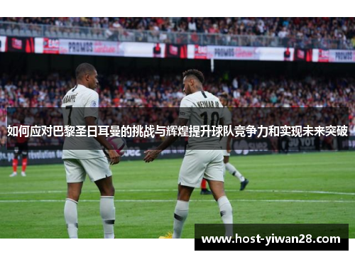 如何应对巴黎圣日耳曼的挑战与辉煌提升球队竞争力和实现未来突破 如何应对巴黎圣日耳曼的挑战与辉煌提升球队竞争力和实现未来突破