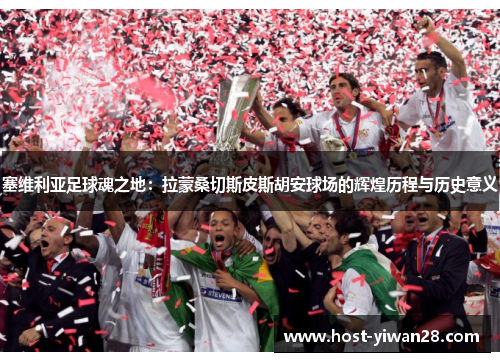 塞维利亚足球魂之地:拉蒙桑切斯皮斯胡安球场的辉煌历程与历史意义 塞维利亚足球魂之地:拉蒙桑切斯皮斯胡安球场的辉煌历程与历史意义