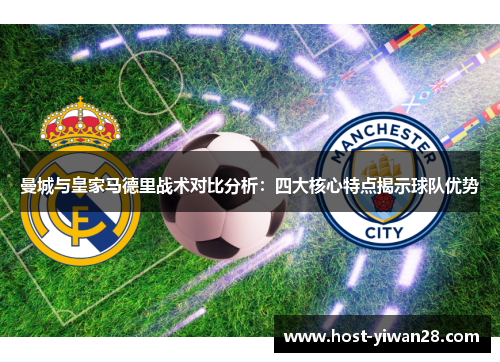 曼城与皇家马德里战术对比分析：四大核心特点揭示球队优势