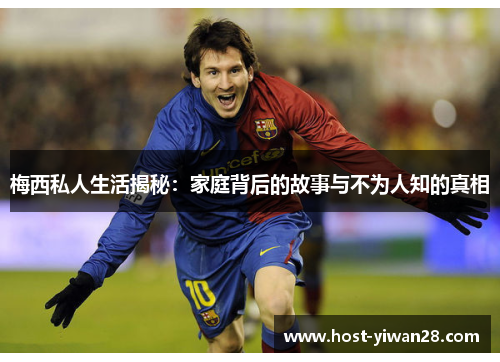 梅西私人生活揭秘：家庭背后的故事与不为人知的真相