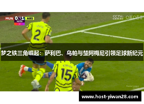 梦之铁三角崛起:萨利巴、乌帕与楚阿梅尼引领足球新纪元 梦之铁三角崛起:萨利巴、乌帕与楚阿梅尼引领足球新纪元