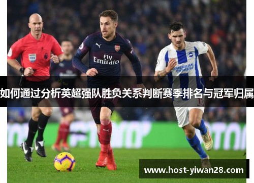 如何通过分析英超强队胜负关系判断赛季排名与冠军归属 如何通过分析英超强队胜负关系判断赛季排名与冠军归属