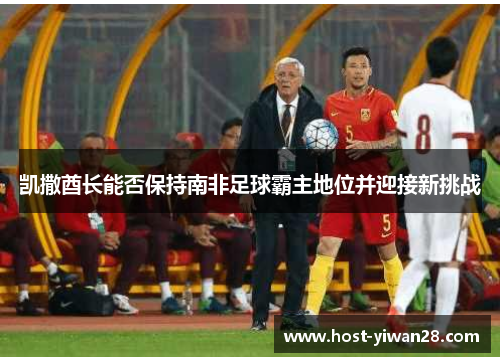 凯撒酋长能否保持南非足球霸主地位并迎接新挑战