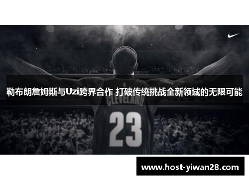 勒布朗詹姆斯与Uzi跨界合作 打破传统挑战全新领域的无限可能