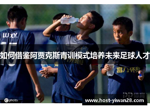 如何借鉴阿贾克斯青训模式培养未来足球人才