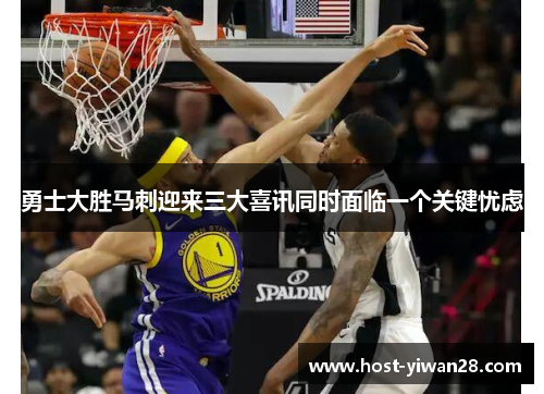 勇士大胜马刺迎来三大喜讯同时面临一个关键忧虑