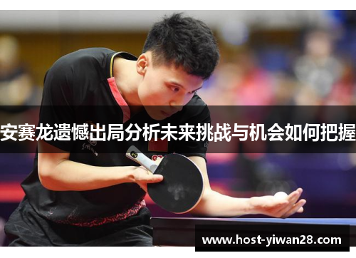 安赛龙遗憾出局分析未来挑战与机会如何把握 安赛龙遗憾出局分析未来挑战与机会如何把握