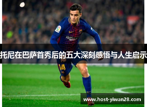 托尼在巴萨首秀后的五大深刻感悟与人生启示 托尼在巴萨首秀后的五大深刻感悟与人生启示