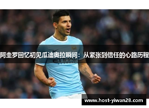 阿圭罗回忆初见瓜迪奥拉瞬间：从紧张到信任的心路历程